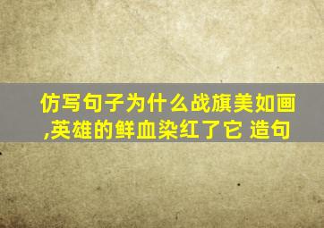 仿写句子为什么战旗美如画,英雄的鲜血染红了它 造句